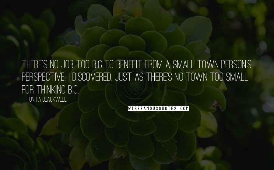 Unita Blackwell quotes: There's no job too big to benefit from a small town person's perspective, I discovered, just as there's no town too small for thinking big.