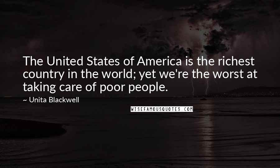 Unita Blackwell quotes: The United States of America is the richest country in the world; yet we're the worst at taking care of poor people.