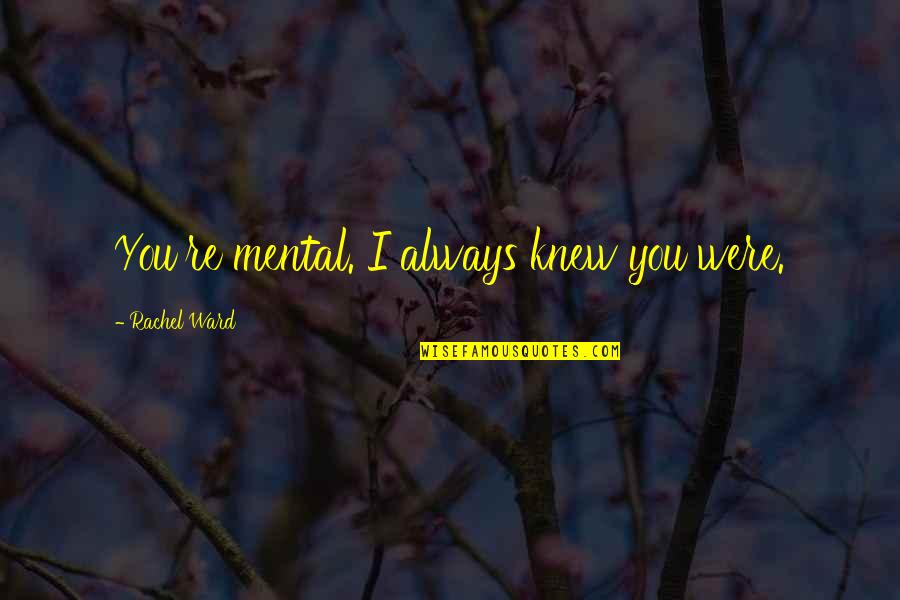 United Nations Organization Quotes By Rachel Ward: You're mental. I always knew you were.