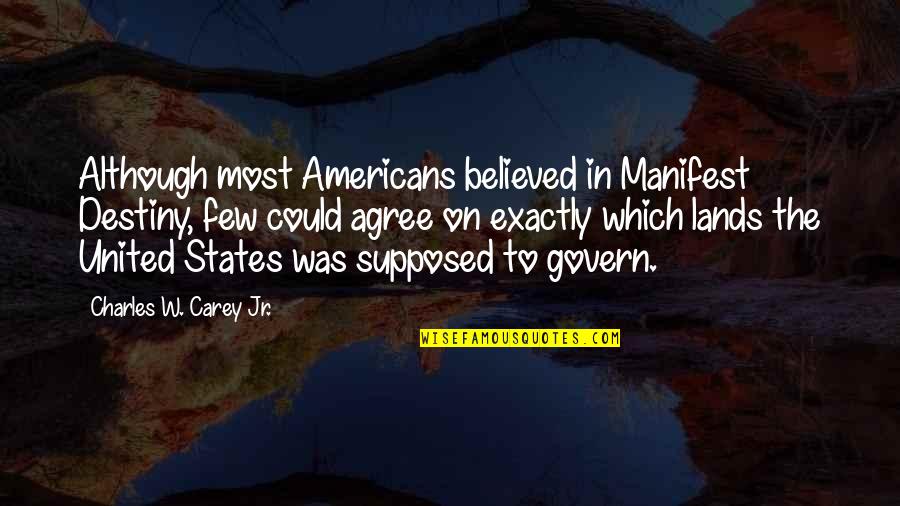 United States History Quotes By Charles W. Carey Jr.: Although most Americans believed in Manifest Destiny, few