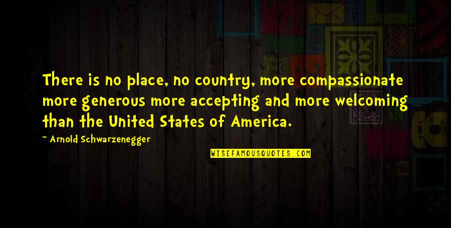 United States Of America Quotes By Arnold Schwarzenegger: There is no place, no country, more compassionate United States Of America Quotes By Arnold Schwarzenegger: There is no place, no country, more compassionate
