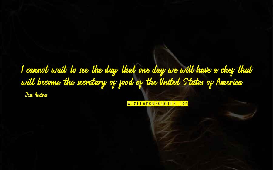 United States Of America Quotes By Jose Andres: I cannot wait to see the day that United States Of America Quotes By Jose Andres: I cannot wait to see the day that