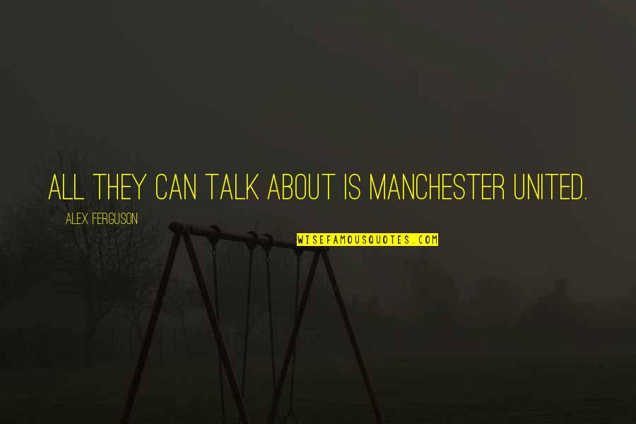 United We Can Quotes By Alex Ferguson: All they can talk about is Manchester United.