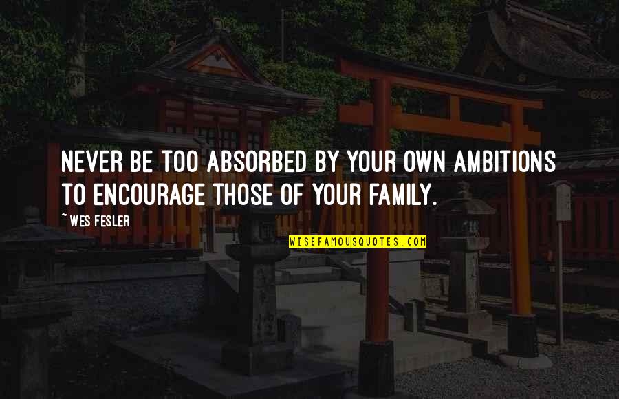 Unity And Family Quotes By Wes Fesler: Never be too absorbed by your own ambitions