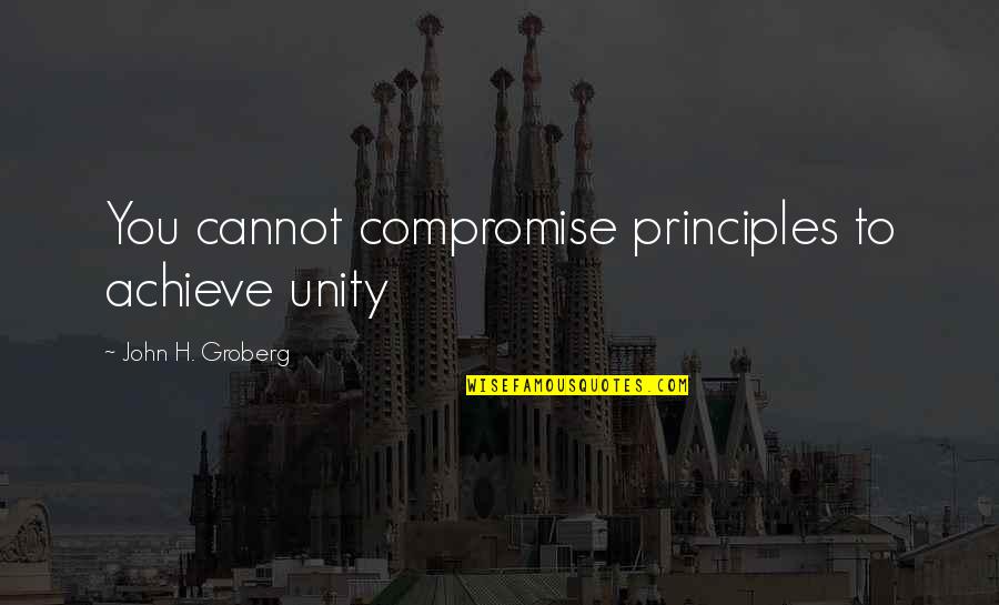 Unity Quotes By John H. Groberg: You cannot compromise principles to achieve unity