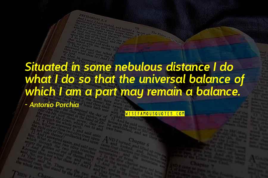 Universal Balance Quotes By Antonio Porchia: Situated in some nebulous distance I do what Universal Balance Quotes By Antonio Porchia: Situated in some nebulous distance I do what