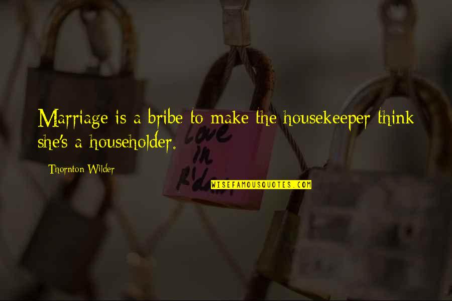 Universal Salvation Quotes By Thornton Wilder: Marriage is a bribe to make the housekeeper Universal Salvation Quotes By Thornton Wilder: Marriage is a bribe to make the housekeeper