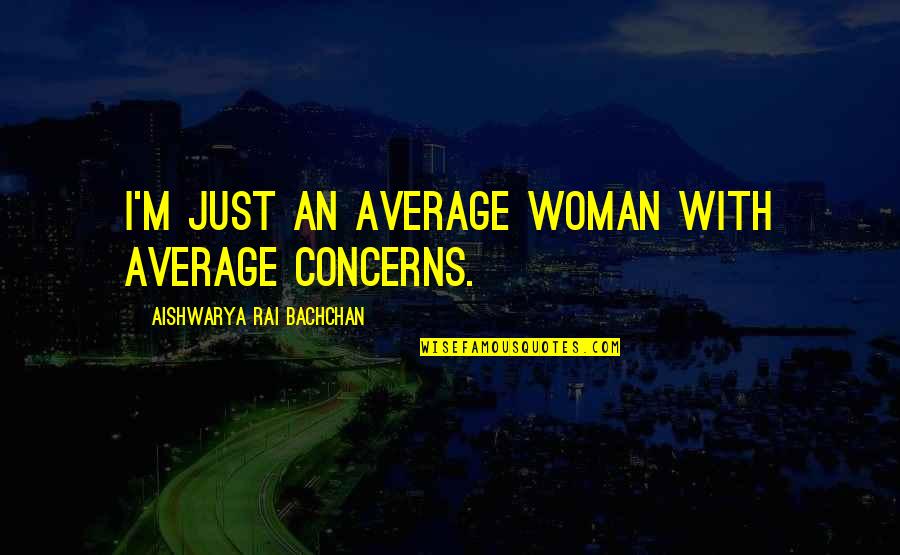 Universal Sayings Quotes By Aishwarya Rai Bachchan: I'm just an average woman with average concerns. Universal Sayings Quotes By Aishwarya Rai Bachchan: I'm just an average woman with average concerns.