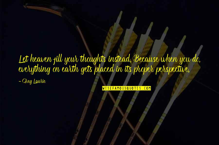 Universal Sayings Quotes By Greg Laurie: Let heaven fill your thoughts instead. Because when Universal Sayings Quotes By Greg Laurie: Let heaven fill your thoughts instead. Because when