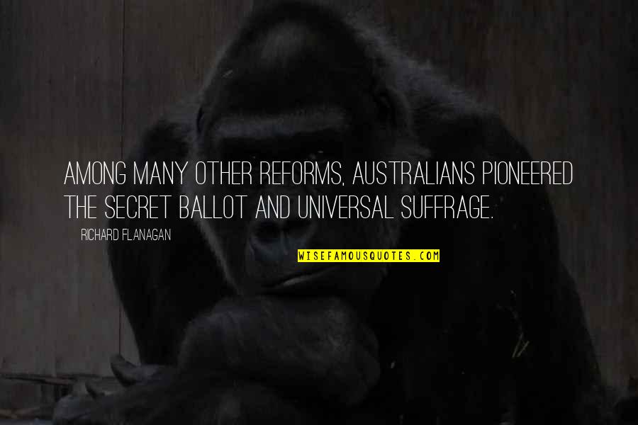 Universal Suffrage Quotes By Richard Flanagan: Among many other reforms, Australians pioneered the secret