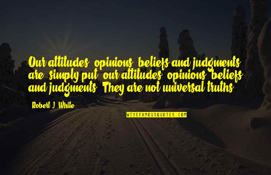 Universal Truths Quotes By Robert J. White: Our attitudes, opinions, beliefs and judgments are, simply Universal Truths Quotes By Robert J. White: Our attitudes, opinions, beliefs and judgments are, simply