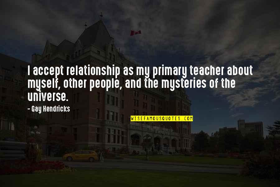 Universe Spirituality Quotes By Gay Hendricks: I accept relationship as my primary teacher about Universe Spirituality Quotes By Gay Hendricks: I accept relationship as my primary teacher about