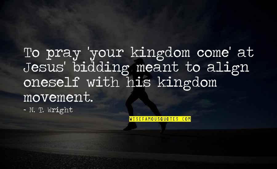 Universe Will Help You Quotes By N. T. Wright: To pray 'your kingdom come' at Jesus' bidding Universe Will Help You Quotes By N. T. Wright: To pray 'your kingdom come' at Jesus' bidding