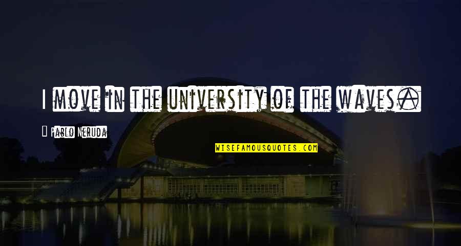 University Of Quotes By Pablo Neruda: I move in the university of the waves.