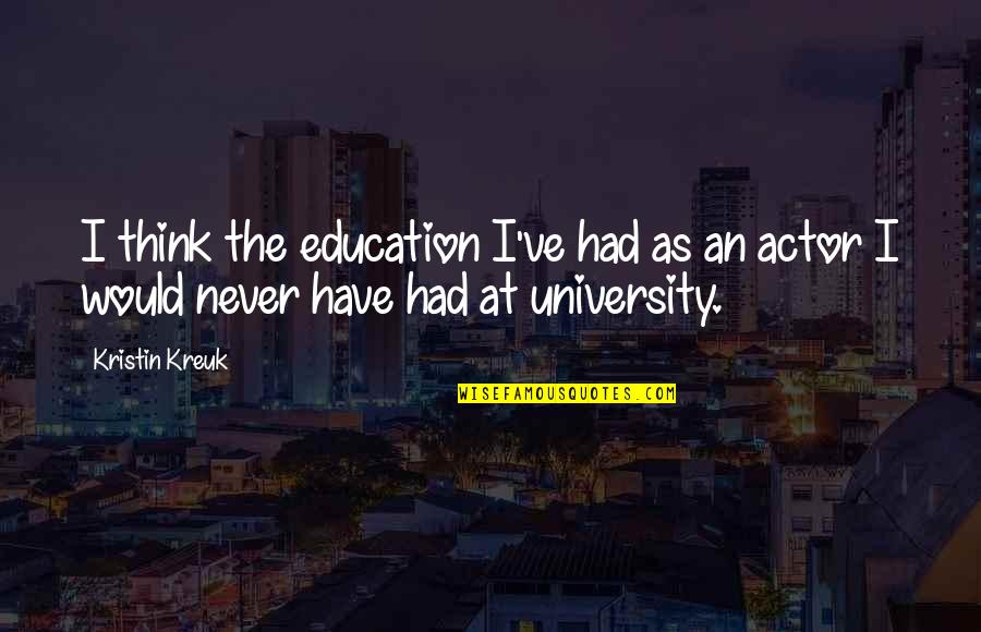 University Quotes By Kristin Kreuk: I think the education I've had as an
