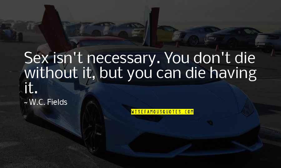 University Reunion Quotes By W.C. Fields: Sex isn't necessary. You don't die without it,