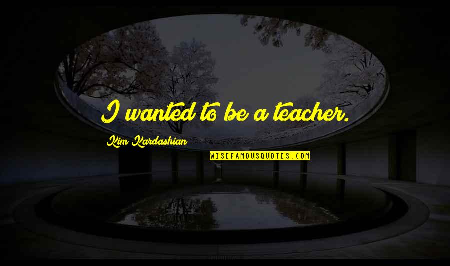 Unjostled Quotes By Kim Kardashian: I wanted to be a teacher.