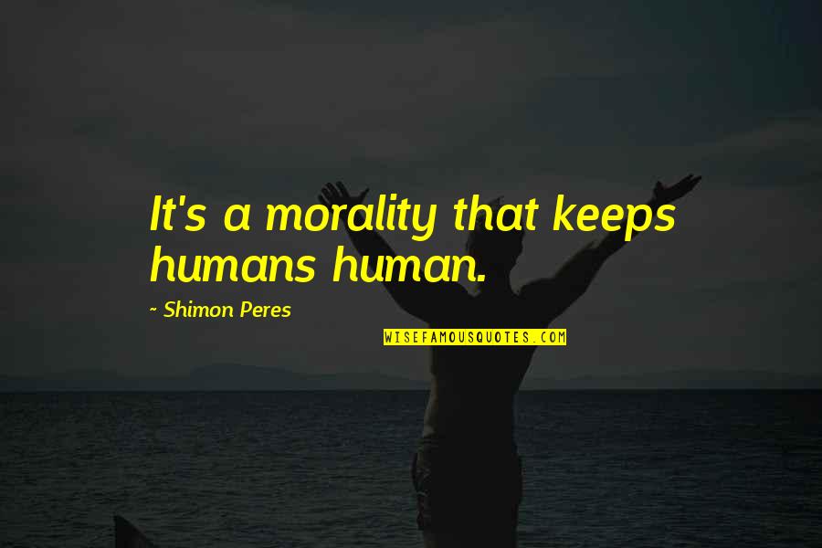 Unjudged Quotes By Shimon Peres: It's a morality that keeps humans human. Unjudged Quotes By Shimon Peres: It's a morality that keeps humans human.