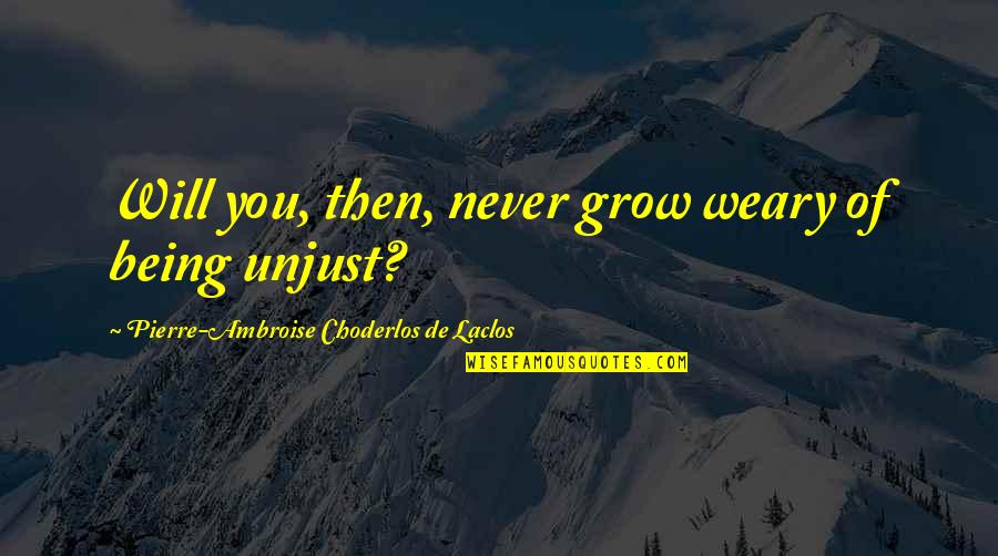 Unjust Love Quotes By Pierre-Ambroise Choderlos De Laclos: Will you, then, never grow weary of being