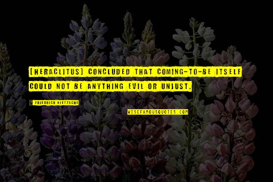 Unjust Quotes By Friedrich Nietzsche: [Heraclitus] concluded that coming-to-be itself could not be