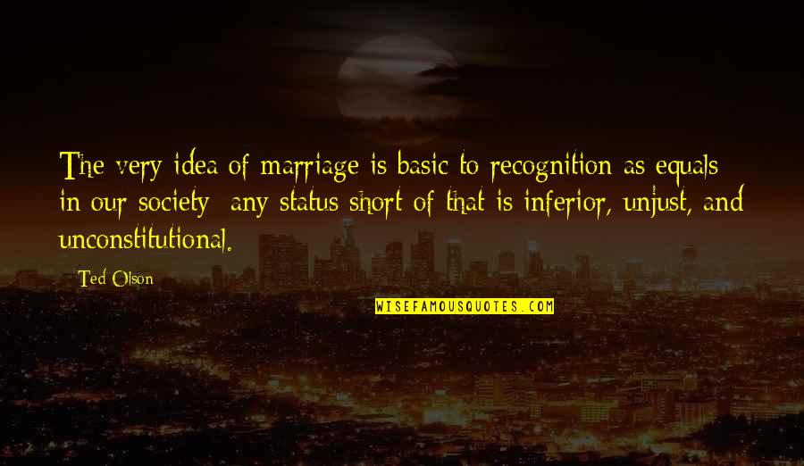 Unjust Society Quotes By Ted Olson: The very idea of marriage is basic to