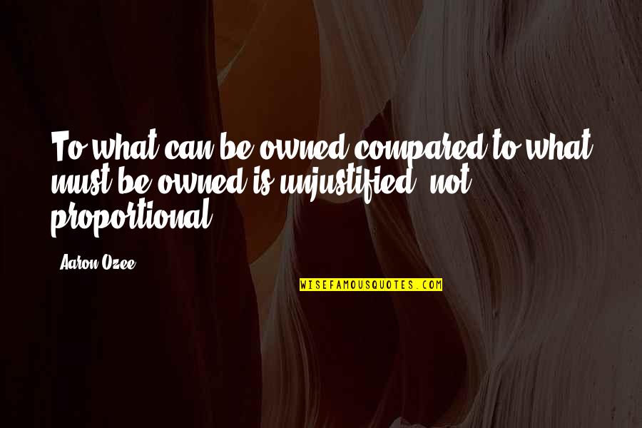 Unjustified Quotes By Aaron Ozee: To what can be owned compared to what