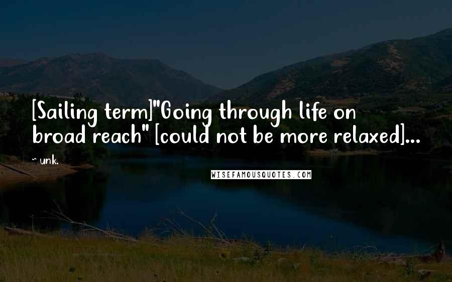 Unk. quotes: [Sailing term]"Going through life on broad reach" [could not be more relaxed]...