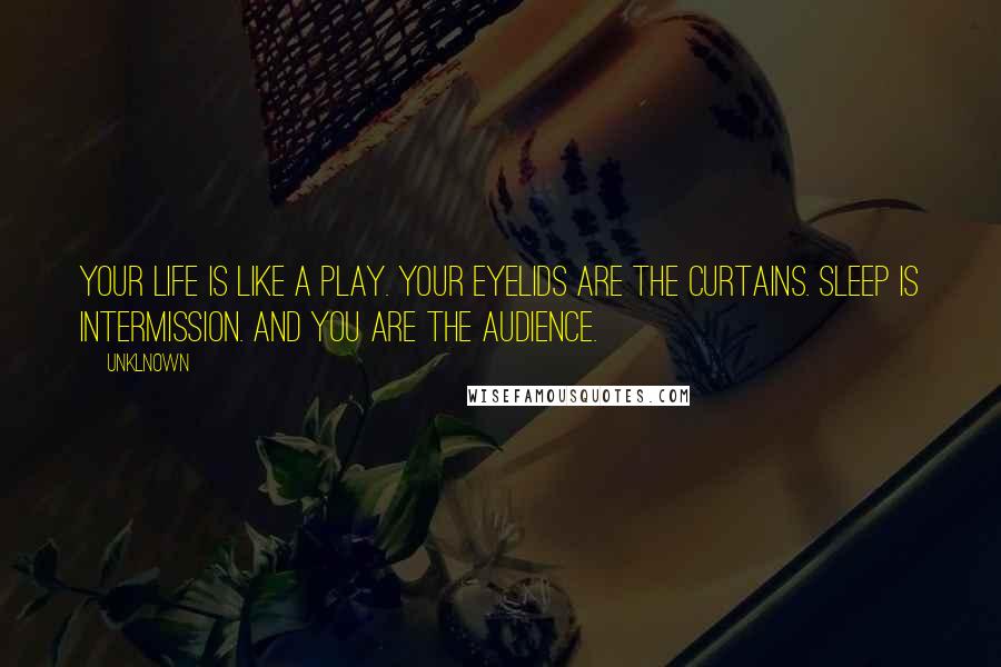 Unklnown quotes: Your life is like a play. Your eyelids are the curtains. Sleep is intermission. And you are the audience.