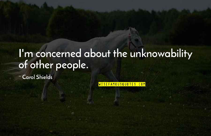 Unknowability Quotes By Carol Shields: I'm concerned about the unknowability of other people.