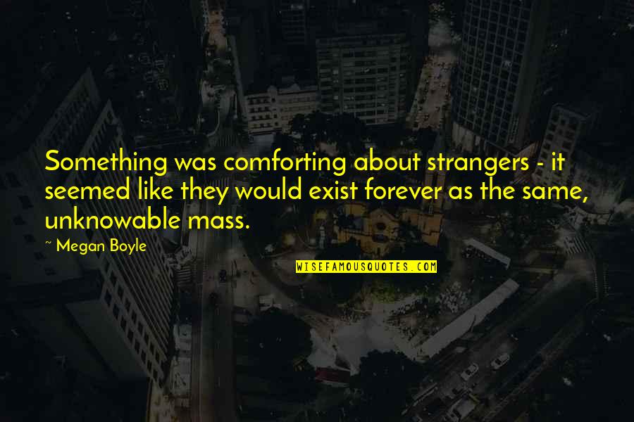 Unknowable Mass Quotes By Megan Boyle: Something was comforting about strangers - it seemed
