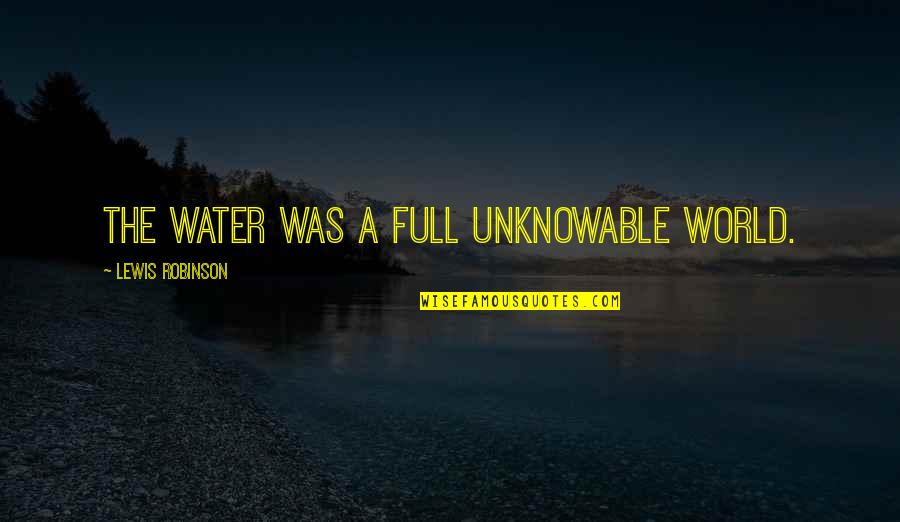 Unknowable Quotes By Lewis Robinson: The water was a full unknowable world.