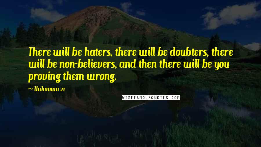 Unknown 21 quotes: There will be haters, there will be doubters, there will be non-believers, and then there will be you proving them wrong.