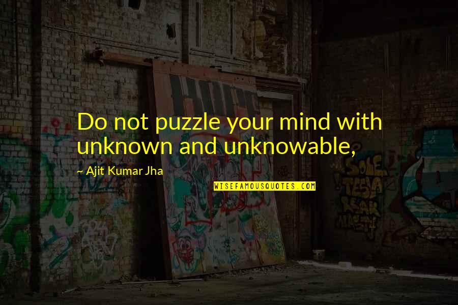 Unknown And Unknowable Quotes By Ajit Kumar Jha: Do not puzzle your mind with unknown and Unknown And Unknowable Quotes By Ajit Kumar Jha: Do not puzzle your mind with unknown and
