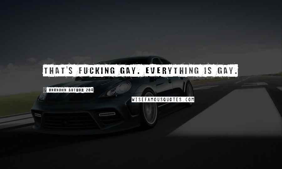 Unknown Author 204 quotes: That's fucking gay. Everything is gay.