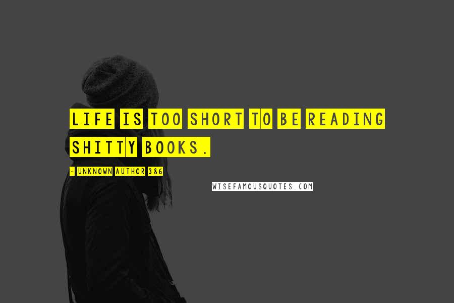 Unknown Author 386 quotes: Life is too short to be reading shitty books.