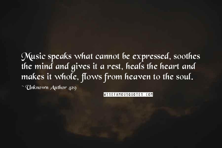 Unknown Author 429 quotes: Music speaks what cannot be expressed, soothes the mind and gives it a rest, heals the heart and makes it whole, flows from heaven to the soul.