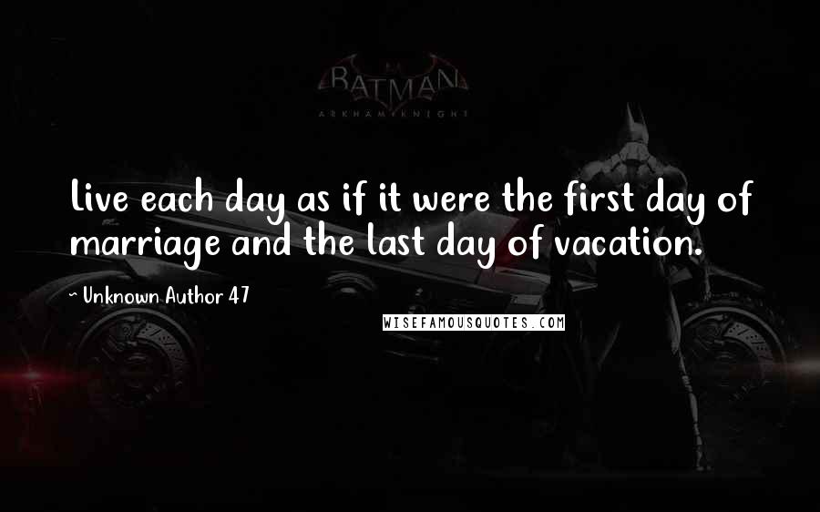 Unknown Author 47 quotes: Live each day as if it were the first day of marriage and the last day of vacation. Unknown Author 47 quotes: Live each day as if it were the first day of marriage and the last day of vacation.