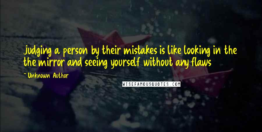 Unknown Author 669 quotes: judging a person by their mistakes is like looking in the the mirror and seeing yourself without any flaws