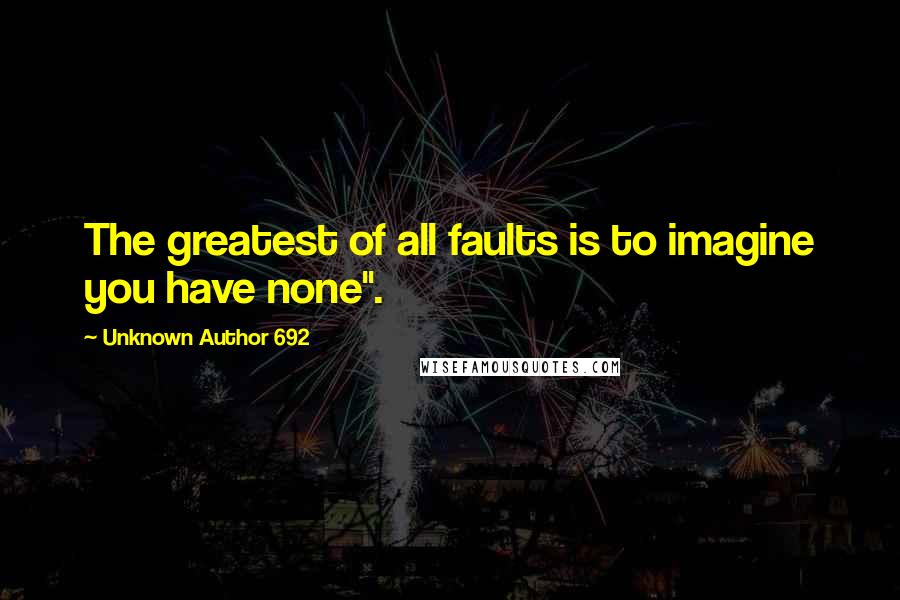 Unknown Author 692 quotes: The greatest of all faults is to imagine you have none".