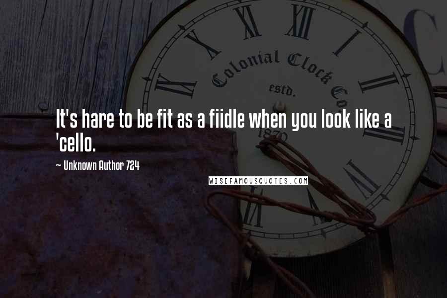 Unknown Author 724 quotes: It's hare to be fit as a fiidle when you look like a 'cello.