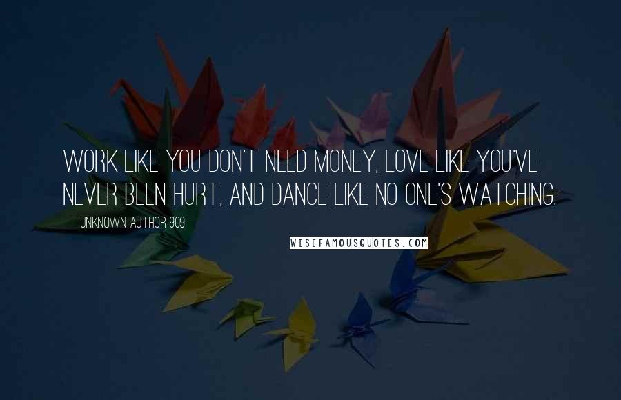 Unknown Author 909 quotes: Work like you don't need money, love like you've never been hurt, and dance like no one's watching.