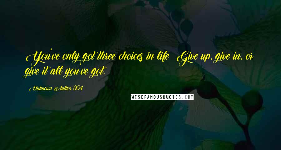 Unknown Author 954 quotes: You've only got three choices in life: Give up, give in, or give it all you've got.