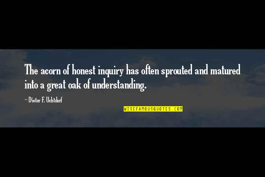 Unknown Author Inspirational Quotes By Dieter F. Uchtdorf: The acorn of honest inquiry has often sprouted Unknown Author Inspirational Quotes By Dieter F. Uchtdorf: The acorn of honest inquiry has often sprouted
