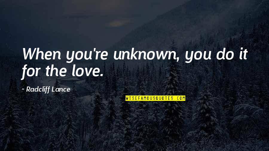 Unknown Love Quotes By Radcliff Lance: When you're unknown, you do it for the Unknown Love Quotes By Radcliff Lance: When you're unknown, you do it for the