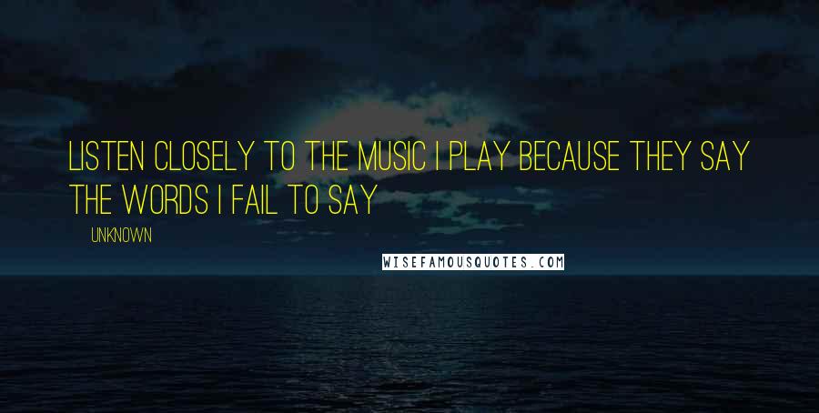 Unknown quotes: Listen closely to the music I play because they say the words I fail to say