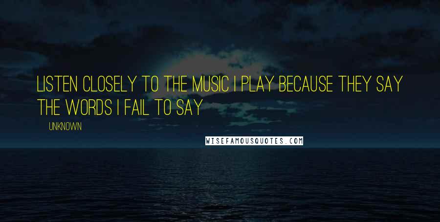 Unknown quotes: Listen closely to the music I play because they say the words I fail to say Unknown quotes: Listen closely to the music I play because they say the words I fail to say