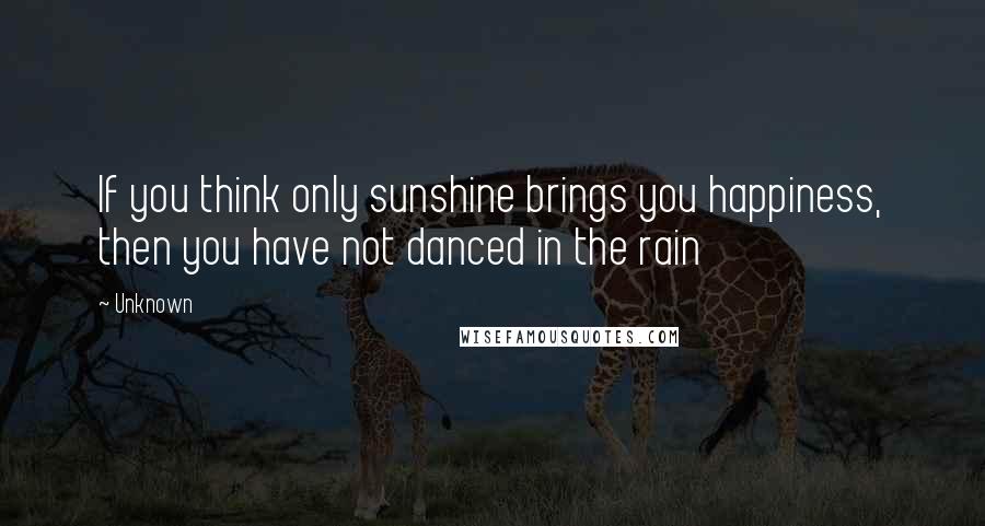 Unknown quotes: If you think only sunshine brings you happiness, then you have not danced in the rain Unknown quotes: If you think only sunshine brings you happiness, then you have not danced in the rain