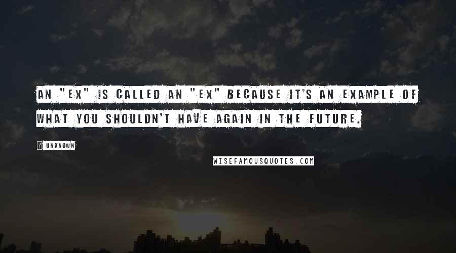 Unknown quotes: An "EX" is called an "ex" because it's an EXample of what you shouldn't have again in the future. Unknown quotes: An "EX" is called an "ex" because it's an EXample of what you shouldn't have again in the future.