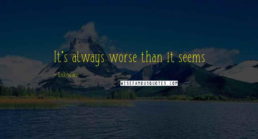 Unknown quotes: It's always worse than it seems Unknown quotes: It's always worse than it seems