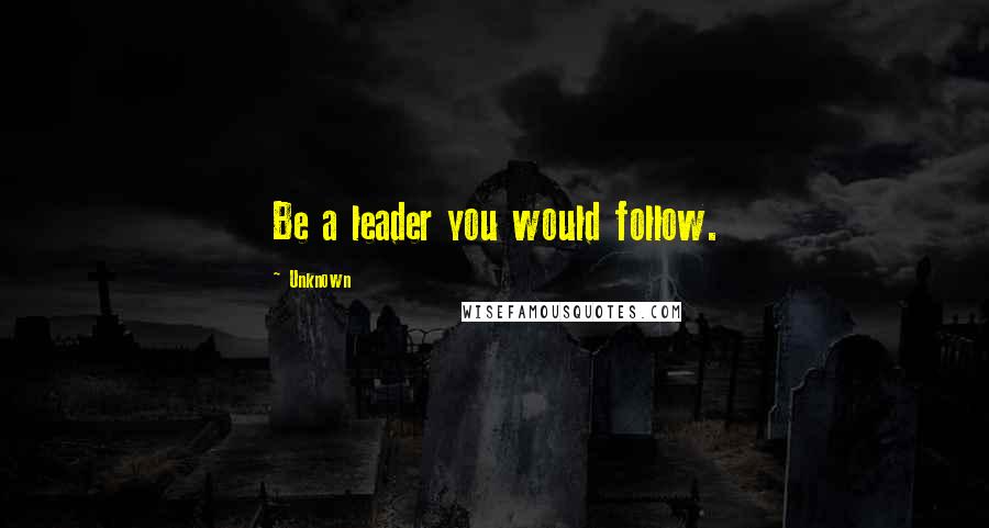 Unknown quotes: Be a leader you would follow.